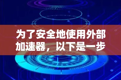 为了安全地使用外部加速器，以下是一步步的建议