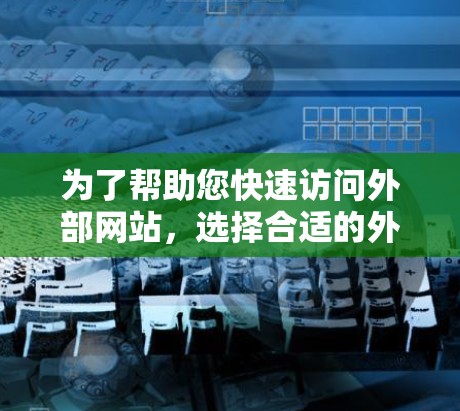 为了帮助您快速访问外部网站,选择合适的外部网站加速器如下 为了帮助您快速访问外部网站,选择合适的外部网站加速器如下