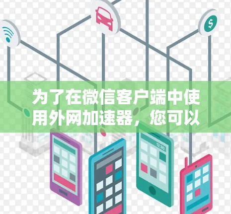 为了在微信客户端中使用外网加速器,您可以按照以下步骤操作 为了在微信客户端中使用外网加速器,您可以按照以下步骤操作