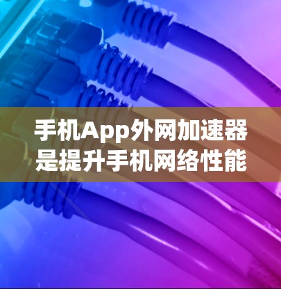 手机App外网加速器是提升手机网络性能的重要工具，它通过下载加速软件或自定义设置来增强网络连接。以下是对手机App外网加速器的详细总结和使用指南