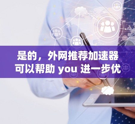 是的，外网推荐加速器可以帮助 you 进一步优化网络性能，提升连接速度。以下是一些常见的网络加速器推荐，供你参考
