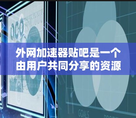 外网加速器贴吧是一个由用户共同分享的资源平台，提供各种外网加速器软件推荐。以下是关于外网加速器的一些常用推荐