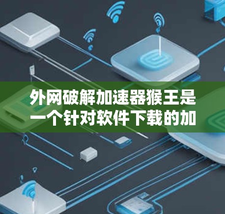 外网破解加速器猴王是一个针对软件下载的加速工具,其名称中的猴王可能是一个特定的网络套件或软件名称。该工具主要通过网络资源提升下载速度,适用于软件的快速启动和下载。以下是对该工具的详细分析和使用建议 外网破解加速器猴王是一个针对软件下载的加速工具,其名称中的猴王可能是一个特定的网络套件或软件名称。该工具主要通过网络资源提升下载速度,适用于软件的快速启动和下载。以下是对该工具的详细分析和使用建议
