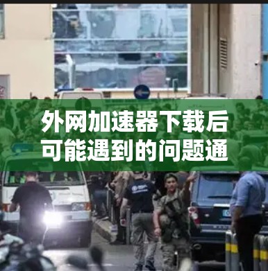 外网加速器下载后可能遇到的问题通常包括以下几种情况,以下是一步步的解决方案 外网加速器下载后可能遇到的问题通常包括以下几种情况,以下是一步步的解决方案