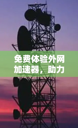 免费体验外网加速器,助力网络速度提升 免费体验外网加速器,助力网络速度提升