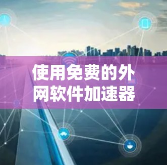 使用免费的外网软件加速器可以显著提升您的网络使用效率，特别是在网页浏览和下载资源时。以下是一个清晰的步骤指南，帮助您高效使用这些工具