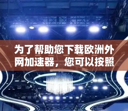 为了帮助您下载欧洲外网加速器,您可以按照以下步骤进行 为了帮助您下载欧洲外网加速器,您可以按照以下步骤进行
