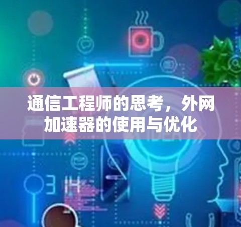 通信工程师的思考,外网加速器的使用与优化 通信工程师的思考,外网加速器的使用与优化