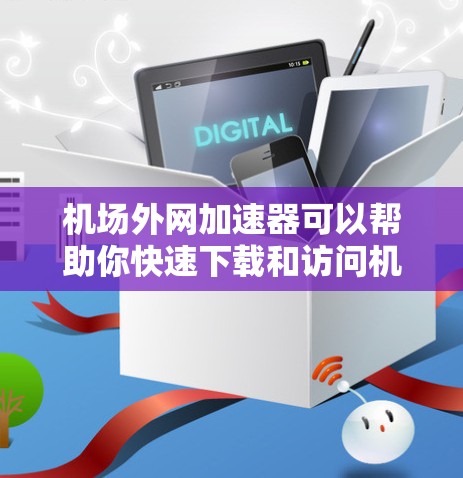 机场外网加速器可以帮助你快速下载和访问机场附近的网络资源。以下是一些常用的机场外网加速器推荐，帮助你高效利用机场外网