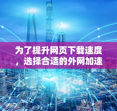 为了提升网页下载速度,选择合适的外网加速器至关重要。以下是详细的步骤指南 为了提升网页下载速度,选择合适的外网加速器至关重要。以下是详细的步骤指南