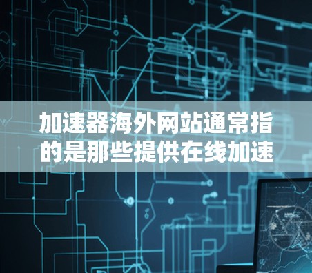 加速器海外网站通常指的是那些提供在线加速、下载加速或数据迁移的网站,这些网站通常允许用户更快、更安全地访问外部资源或下载文件。以下是一些常见的海外加速网站及其特点 加速器海外网站通常指的是那些提供在线加速、下载加速或数据迁移的网站,这些网站通常允许用户更快、更安全地访问外部资源或下载文件。以下是一些常见的海外加速网站及其特点