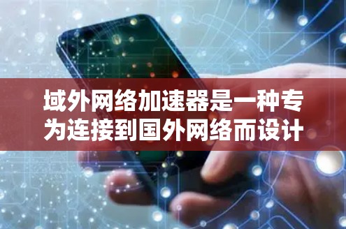 域外网络加速器是一种专为连接到国外网络而设计的工具，旨在提升用户在多国网络中的连接速度和体验。以下是域外网络加速器的主要特点和使用指南