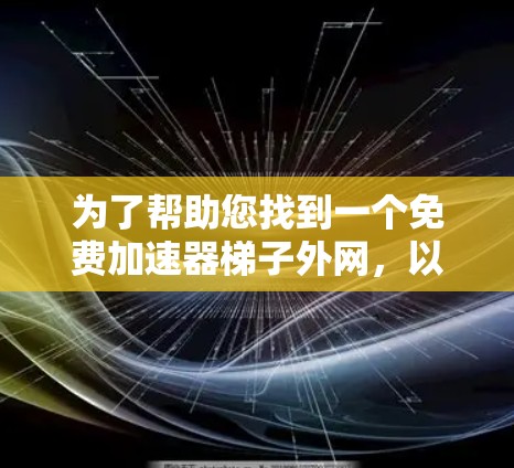 为了帮助您找到一个免费加速器梯子外网,以下是一些步骤和建议 为了帮助您找到一个免费加速器梯子外网,以下是一些步骤和建议