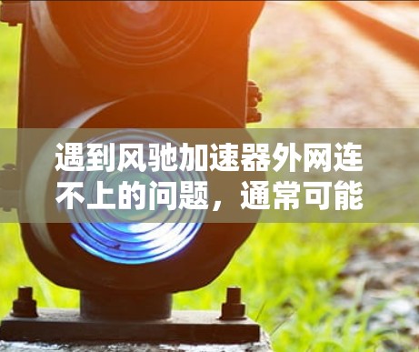 遇到风驰加速器外网连不上的问题,通常可能是网络不稳定或设备配置不正确导致的。以下是一些建议,帮助你解决问题 遇到风驰加速器外网连不上的问题,通常可能是网络不稳定或设备配置不正确导致的。以下是一些建议,帮助你解决问题