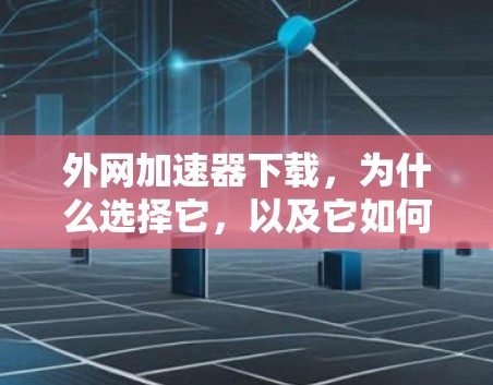 外网加速器下载,为什么选择它,以及它如何帮助你高效完成任务 外网加速器下载,为什么选择它,以及它如何帮助你高效完成任务