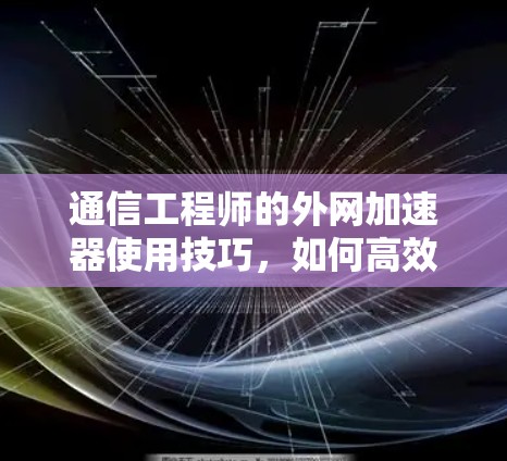 通信工程师的外网加速器使用技巧,如何高效利用网络加速,提升使用体验 通信工程师的外网加速器使用技巧,如何高效利用网络加速,提升使用体验