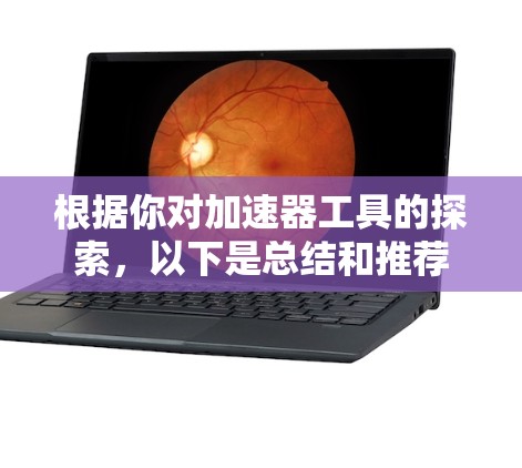 根据你对加速器工具的探索，以下是总结和推荐