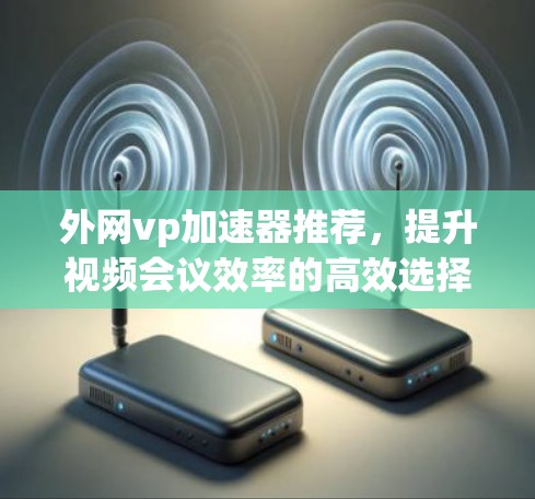 外网vp加速器推荐,提升视频会议效率的高效选择 外网vp加速器推荐,提升视频会议效率的高效选择