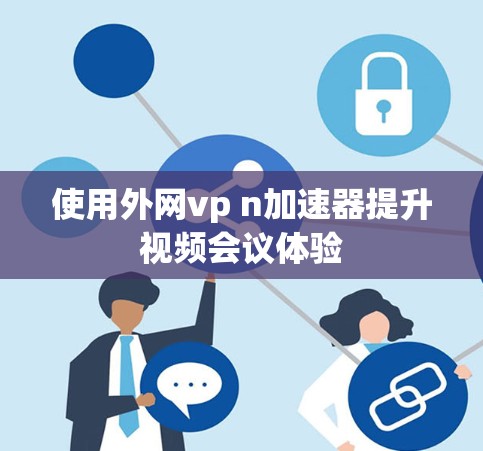 使用外网vp n加速器提升视频会议体验 使用外网vp n加速器提升视频会议体验