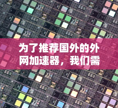 为了推荐国外的外网加速器,我们需要综合考虑用户的具体需求、加速速度、安全性和兼容性等因素。以下是根据这些因素综合推荐的几个工具 为了推荐国外的外网加速器,我们需要综合考虑用户的具体需求、加速速度、安全性和兼容性等因素。以下是根据这些因素综合推荐的几个工具