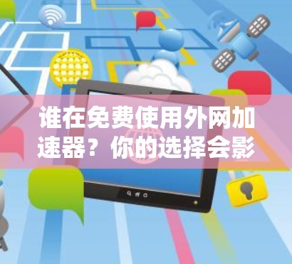 谁在免费使用外网加速器?你的选择会影响你的网络体验 谁在免费使用外网加速器?你的选择会影响你的网络体验