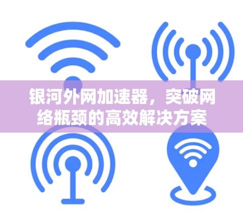 银河外网加速器,突破网络瓶颈的高效解决方案 银河外网加速器,突破网络瓶颈的高效解决方案