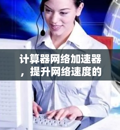 计算器网络加速器，提升网络速度的高效解决方案