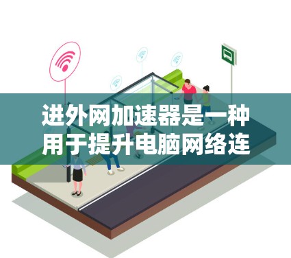进外网加速器是一种用于提升电脑网络连接速度的软件工具，专门针对外网进行优化。以下是关于进外网加速器的详细信息