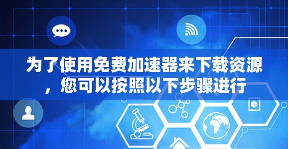 为了使用免费加速器来下载资源，您可以按照以下步骤进行