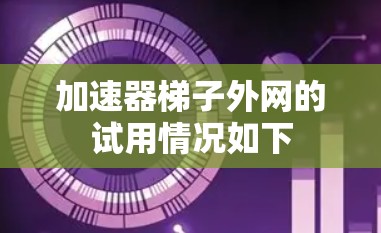 加速器梯子外网的试用情况如下
