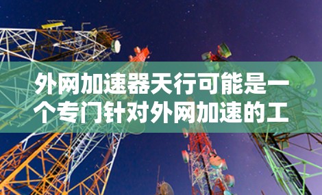 外网加速器天行可能是一个专门针对外网加速的工具，用于提升网页速度或优化移动设备上的应用。以下是一些可能的解释和使用建议
