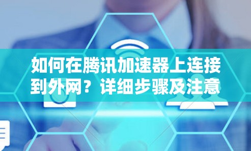 如何在腾讯加速器上连接到外网?详细步骤及注意事项 如何在腾讯加速器上连接到外网?详细步骤及注意事项