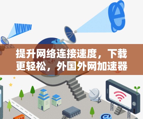 提升网络连接速度，下载更轻松，外国外网加速器全解析
