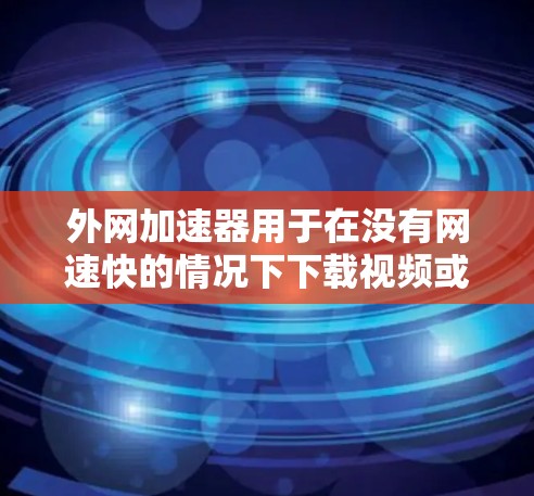 外网加速器用于在没有网速快的情况下下载视频或文件。以下是一些常用外网加速器的推荐，适合下载视频的用户