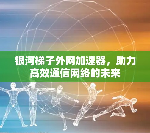 银河梯子外网加速器，助力高效通信网络的未来