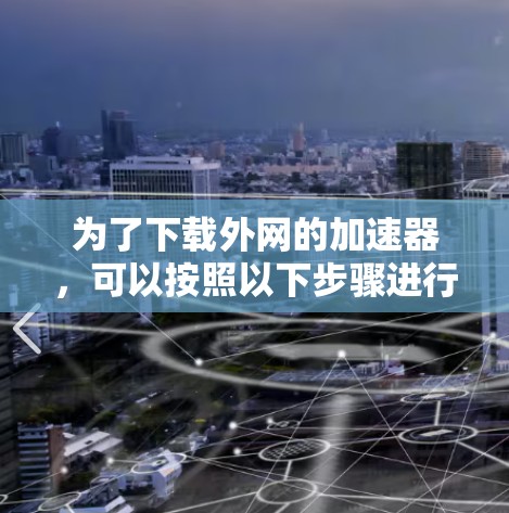 为了下载外网的加速器，可以按照以下步骤进行