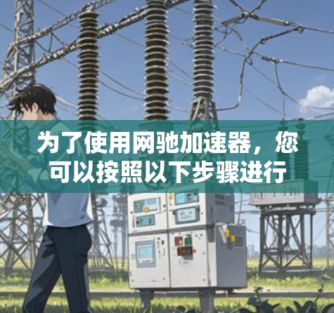 为了使用网驰加速器,您可以按照以下步骤进行 为了使用网驰加速器,您可以按照以下步骤进行