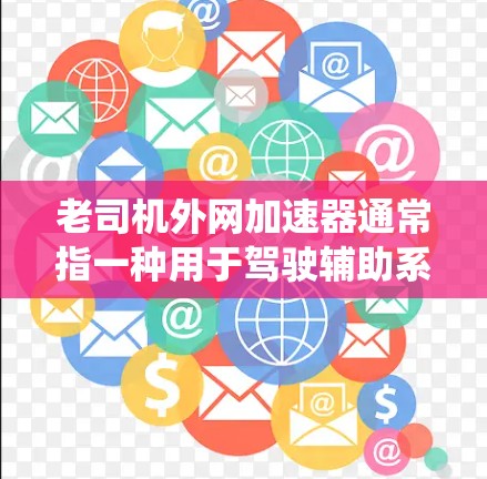 老司机外网加速器通常指一种用于驾驶辅助系统(如反光函数、自适应巡航和车道保持)的工具,主要用于连接外部网络到车辆。以下是对该工具的详细分析和回答 老司机外网加速器通常指一种用于驾驶辅助系统(如反光函数、自适应巡航和车道保持)的工具,主要用于连接外部网络到车辆。以下是对该工具的详细分析和回答