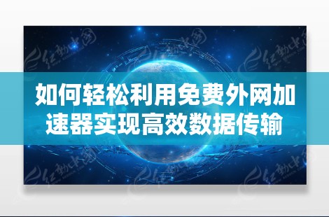如何轻松利用免费外网加速器实现高效数据传输 如何轻松利用免费外网加速器实现高效数据传输