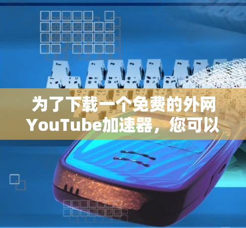 为了下载一个免费的外网YouTube加速器,您可以按照以下步骤进行 为了下载一个免费的外网YouTube加速器,您可以按照以下步骤进行