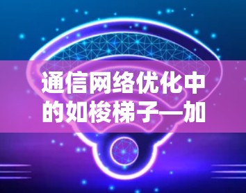 通信网络优化中的如梭梯子—加速器技术 通信网络优化中的如梭梯子—加速器技术