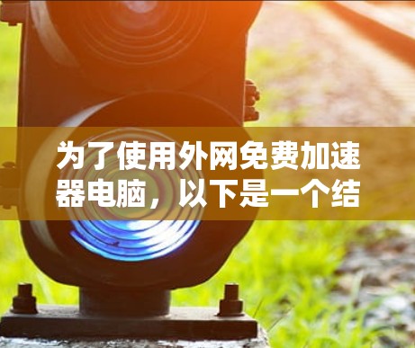 为了使用外网免费加速器电脑,以下是一个结构化的推荐方案 为了使用外网免费加速器电脑,以下是一个结构化的推荐方案