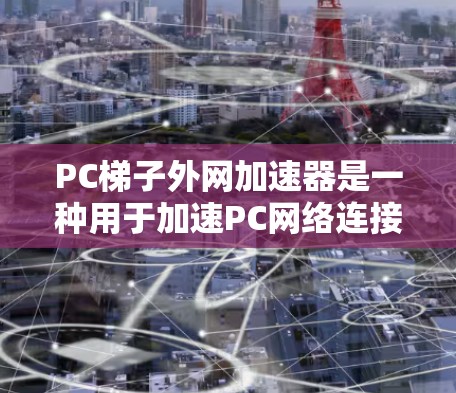 PC梯子外网加速器是一种用于加速PC网络连接软件，通常用于解决网络不稳定、延迟过长等问题。以下是一些常见的PC梯子外网加速器软件推荐，根据不同的设备和需求选择合适的工具