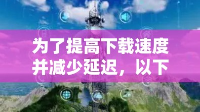 为了提高下载速度并减少延迟，以下是一些推荐的工具和步骤