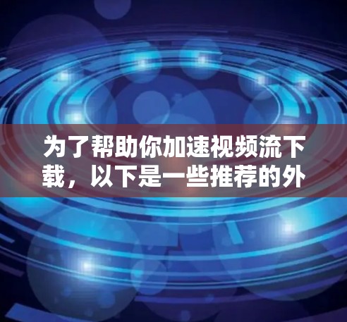 为了帮助你加速视频流下载,以下是一些推荐的外网加速器,并提供了一些初步的使用建议 为了帮助你加速视频流下载,以下是一些推荐的外网加速器,并提供了一些初步的使用建议