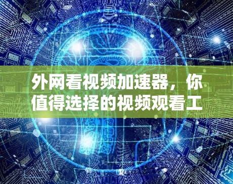 外网看视频加速器,你值得选择的视频观看工具 外网看视频加速器,你值得选择的视频观看工具