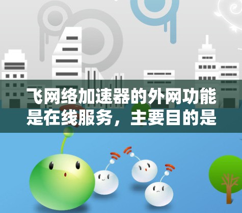 飞网络加速器的外网功能是在线服务，主要目的是帮助用户在没有接入本地网络的情况下，快速连接到飞网络的网络服务。以下是关于如何使用飞网络加速器的外网功能的详细步骤说明