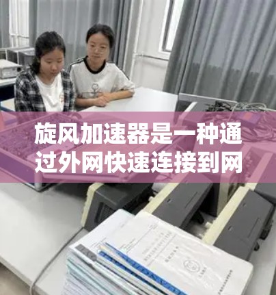 旋风加速器是一种通过外网快速连接到网络设备的技术或工具，用于加速数据传输、网络连接或网络设备之间的数据交换。以下是关于旋风加速器的一些信息和使用方法