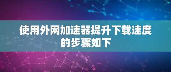 使用外网加速器提升下载速度的步骤如下 使用外网加速器提升下载速度的步骤如下