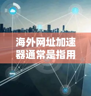 海外网址加速器通常是指用于在海外或国际网络环境中加速访问国际网址的工具。这些工具可以帮助用户更快、更高效地获取国际信息和资源。以下是一些可能涉及的方面